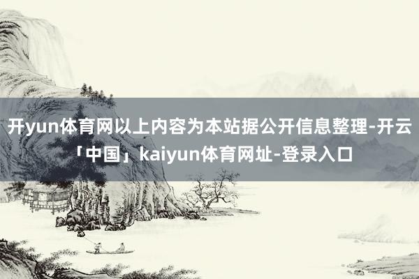 开yun体育网以上内容为本站据公开信息整理-开云「中国」kaiyun体育网址-登录入口