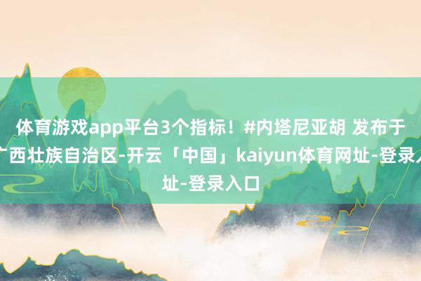 体育游戏app平台3个指标！#内塔尼亚胡 发布于：广西壮族自治区-开云「中国」kaiyun体育网址-登录入口