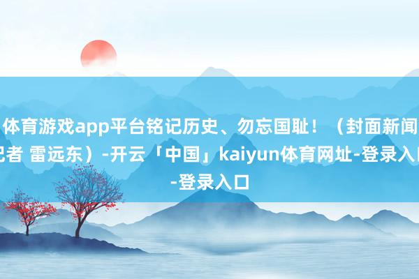 体育游戏app平台铭记历史、勿忘国耻！（封面新闻记者 雷远东）-开云「中国」kaiyun体育网址-登录入口