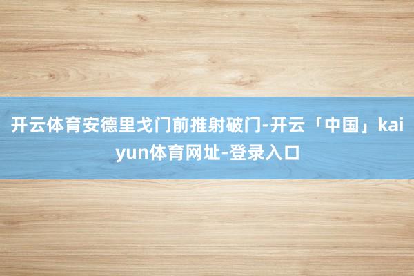 开云体育安德里戈门前推射破门-开云「中国」kaiyun体育网址-登录入口