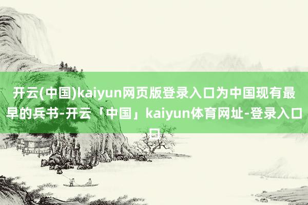 开云(中国)kaiyun网页版登录入口为中国现有最早的兵书-开云「中国」kaiyun体育网址-登录入口