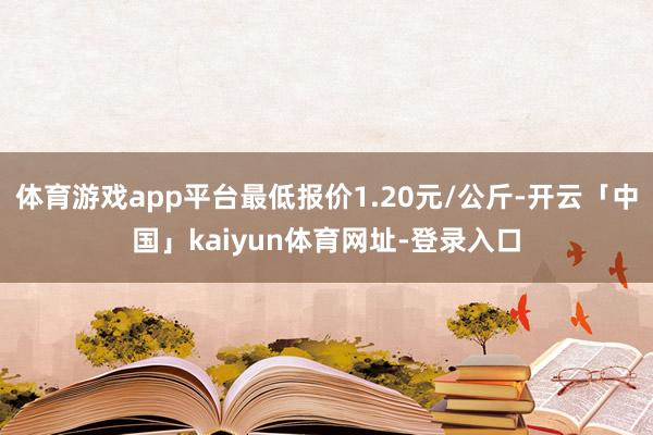 体育游戏app平台最低报价1.20元/公斤-开云「中国」kaiyun体育网址-登录入口