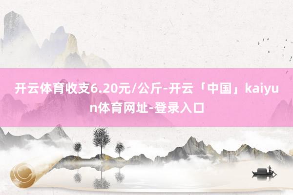 开云体育收支6.20元/公斤-开云「中国」kaiyun体育网址-登录入口