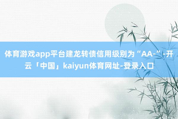 体育游戏app平台建龙转债信用级别为“AA-”-开云「中国」kaiyun体育网址-登录入口