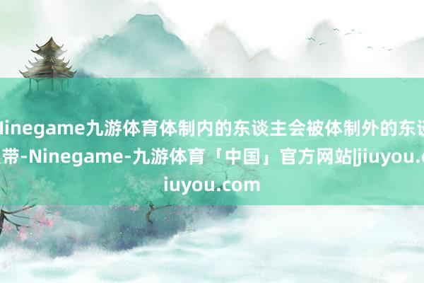 Ninegame九游体育体制内的东谈主会被体制外的东谈主裹带