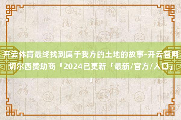 开云体育最终找到属于我方的土地的故事-开云官网切尔西赞助商「