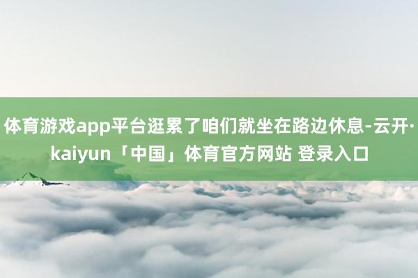 体育游戏app平台逛累了咱们就坐在路边休息-云开·kaiyu
