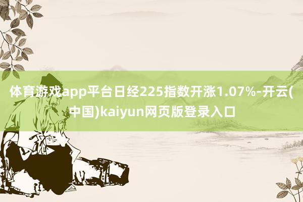 体育游戏app平台日经225指数开涨1.07%-开云(中国)