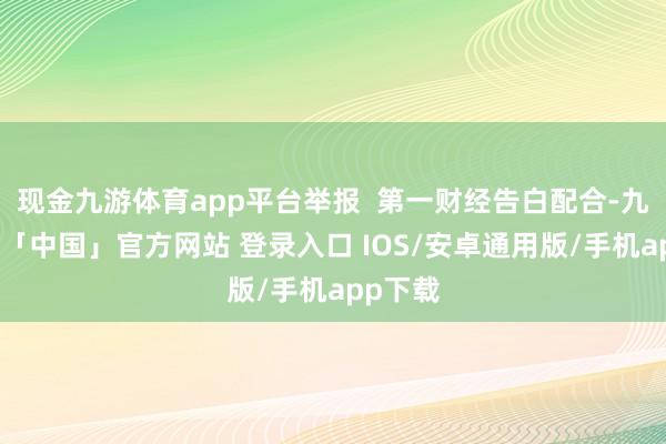 现金九游体育app平台举报  第一财经告白配合-九游体育「中