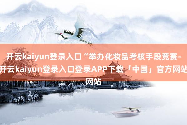 开云kaiyun登录入口“举办化妆品考核手段竞赛-开云kai