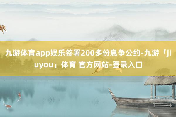 九游体育app娱乐签署200多份息争公约-九游「jiuyou