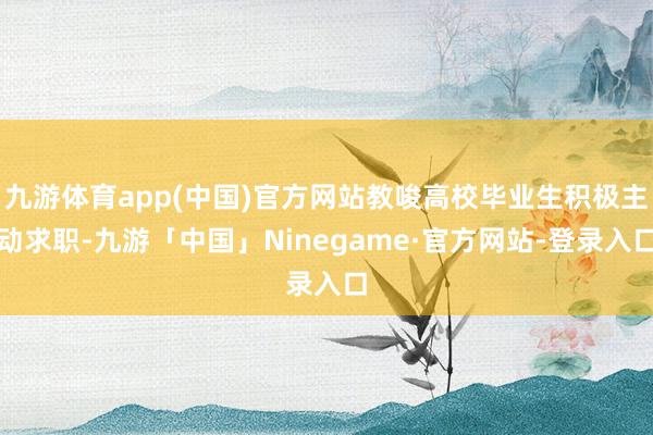 九游体育app(中国)官方网站教唆高校毕业生积极主动求职-九