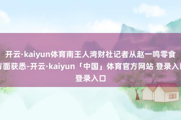 开云·kaiyun体育南王人湾财社记者从赵一鸣零食方面获悉-