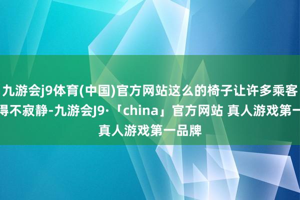 九游会j9体育(中国)官方网站这么的椅子让许多乘客齐坐得不寂
