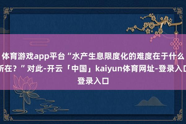 体育游戏app平台“水产生息限度化的难度在于什么所在？”对此