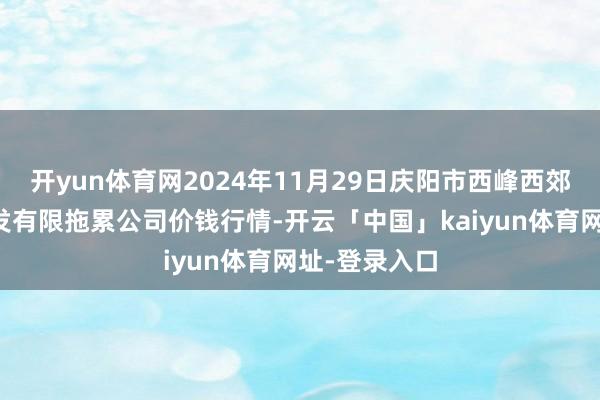 开yun体育网2024年11月29日庆阳市西峰西郊瓜果蔬菜批发有限拖累公司价钱行情-开云「中国」kaiyun体育网址-登录入口