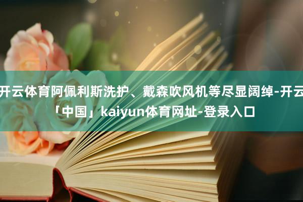 开云体育阿佩利斯洗护、戴森吹风机等尽显阔绰-开云「中国」kaiyun体育网址-登录入口