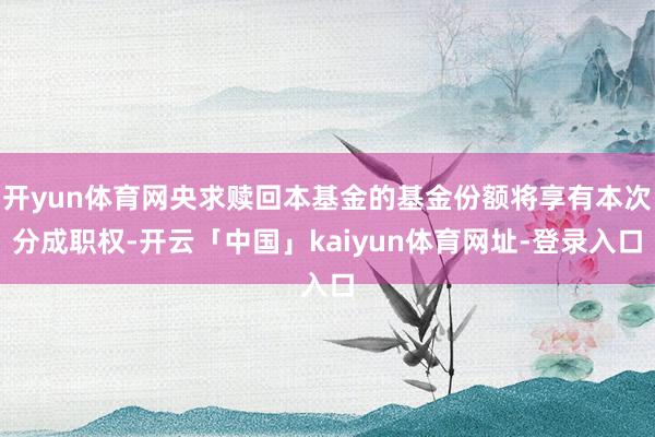 开yun体育网央求赎回本基金的基金份额将享有本次分成职权-开