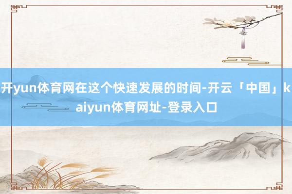 开yun体育网在这个快速发展的时间-开云「中国」kaiyun