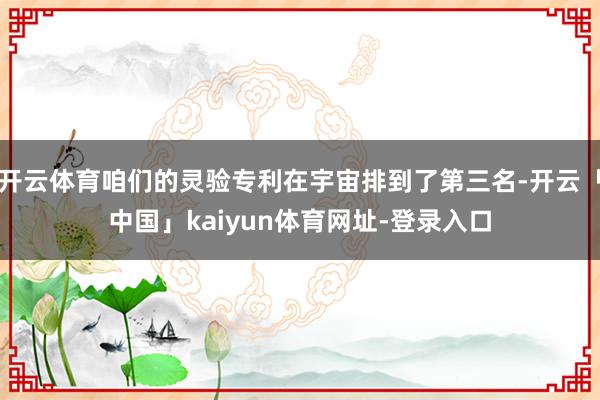 开云体育咱们的灵验专利在宇宙排到了第三名-开云「中国」kai