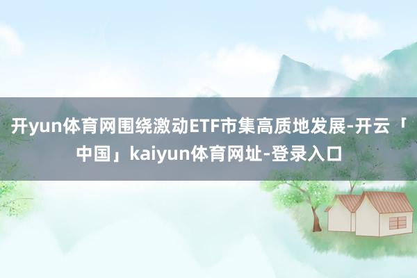 开yun体育网围绕激动ETF市集高质地发展-开云「中国」kaiyun体育网址-登录入口