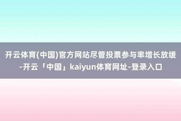开云体育(中国)官方网站　　尽管投票参与率增长放缓-开云「中国」kaiyun体育网址-登录入口