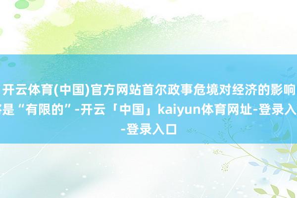 开云体育(中国)官方网站首尔政事危境对经济的影响将是“有限的”-开云「中国」kaiyun体育网址-登录入口