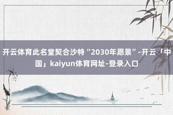 开云体育此名堂契合沙特“2030年愿景”-开云「中国」kaiyun体育网址-登录入口