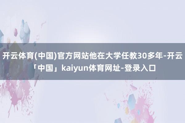 开云体育(中国)官方网站他在大学任教30多年-开云「中国」kaiyun体育网址-登录入口