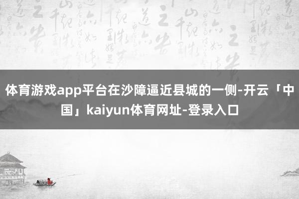体育游戏app平台在沙障逼近县城的一侧-开云「中国」kaiyun体育网址-登录入口