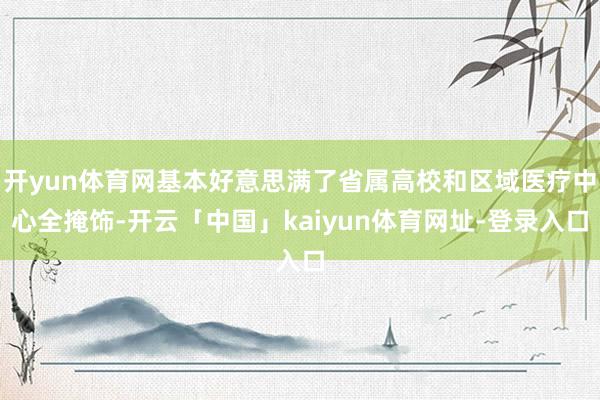 开yun体育网基本好意思满了省属高校和区域医疗中心全掩饰-开云「中国」kaiyun体育网址-登录入口