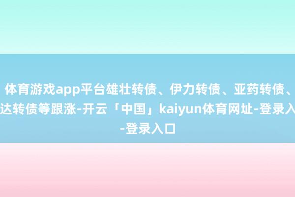 体育游戏app平台雄壮转债、伊力转债、亚药转债、科达转债等跟涨-开云「中国」kaiyun体育网址-登录入口