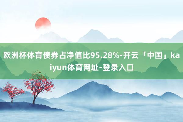 欧洲杯体育债券占净值比95.28%-开云「中国」kaiyun体育网址-登录入口