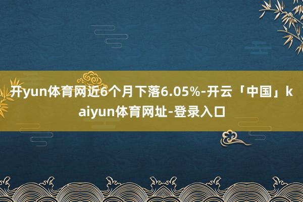 开yun体育网近6个月下落6.05%-开云「中国」kaiyun体育网址-登录入口