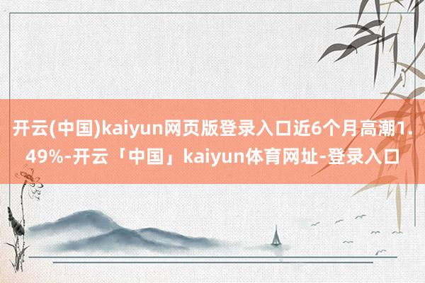 开云(中国)kaiyun网页版登录入口近6个月高潮1.49%-开云「中国」kaiyun体育网址-登录入口