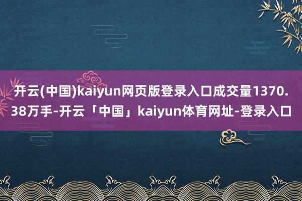 开云(中国)kaiyun网页版登录入口成交量1370.38万