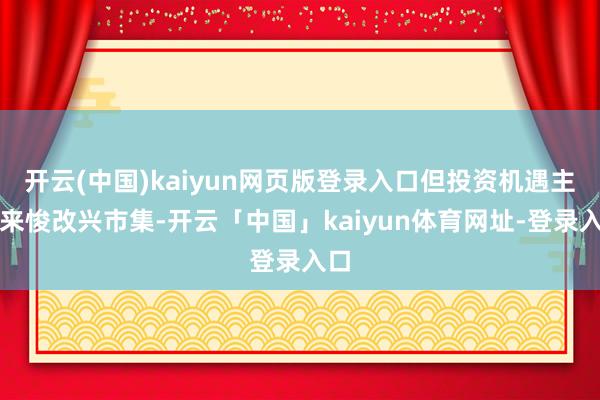 开云(中国)kaiyun网页版登录入口但投资机遇主要来悛改兴