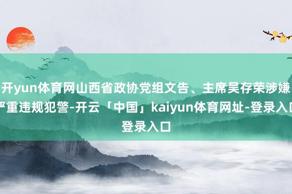 开yun体育网山西省政协党组文告、主席吴存荣涉嫌严重违规犯警