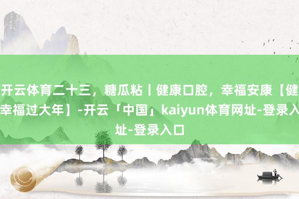 开云体育二十三，糖瓜粘丨健康口腔，幸福安康【健康幸福过大年】