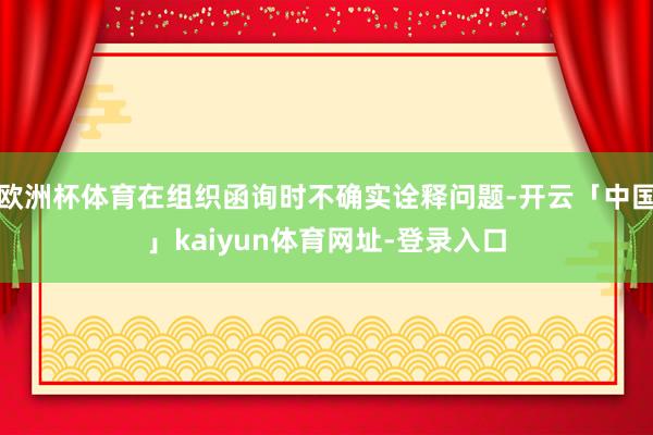 欧洲杯体育在组织函询时不确实诠释问题-开云「中国」kaiyu