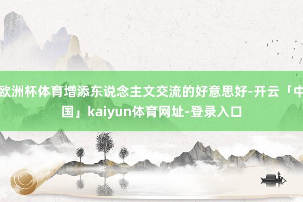 欧洲杯体育增添东说念主文交流的好意思好-开云「中国」kaiy