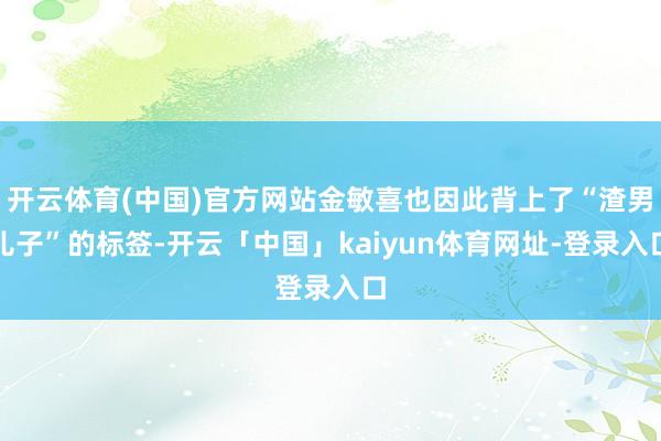 开云体育(中国)官方网站金敏喜也因此背上了“渣男儿子”的标签