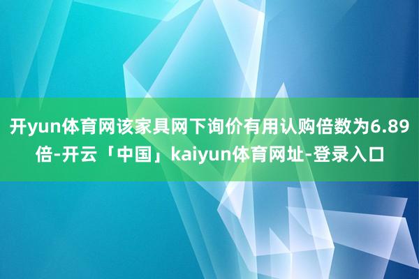 开yun体育网该家具网下询价有用认购倍数为6.89倍-开云「