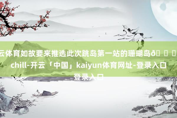 开云体育如故要来推选此次跳岛第一站的珊瑚岛👍很chill-开