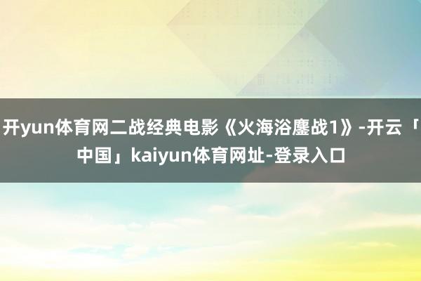 开yun体育网二战经典电影《火海浴鏖战1》-开云「中国」ka