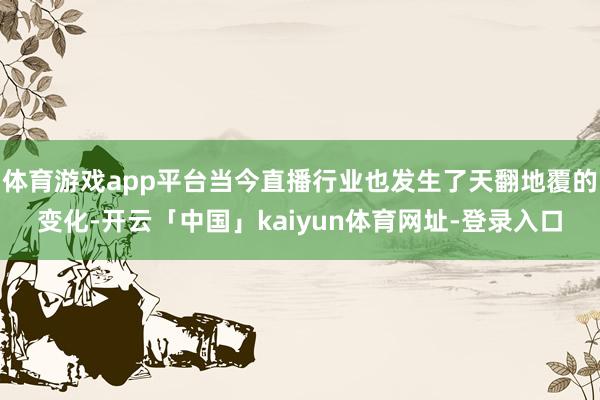 体育游戏app平台当今直播行业也发生了天翻地覆的变化-开云「