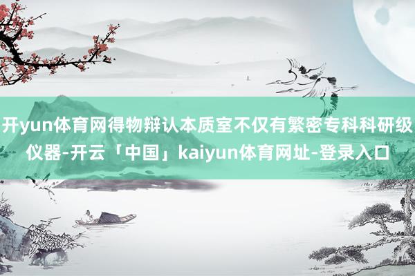 开yun体育网得物辩认本质室不仅有繁密专科科研级仪器-开云「