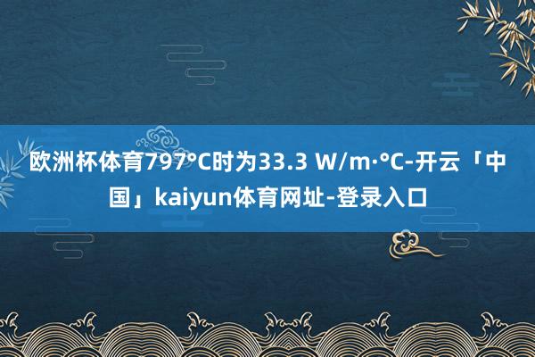 欧洲杯体育797°C时为33.3 W/m·°C-开云「中国」