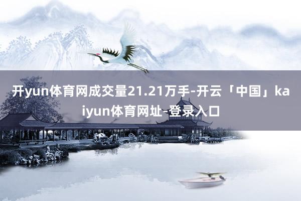 开yun体育网成交量21.21万手-开云「中国」kaiyun体育网址-登录入口