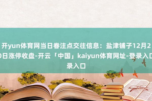 开yun体育网当日眷注点交往信息：盐津铺子12月20日涨停收盘-开云「中国」kaiyun体育网址-登录入口